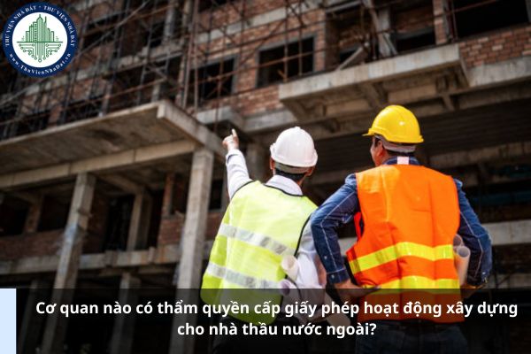 Cơ quan nào có thẩm quyền cấp giấy phép hoạt động xây dựng cho nhà thầu nước ngoài? (Ảnh từ Internet)