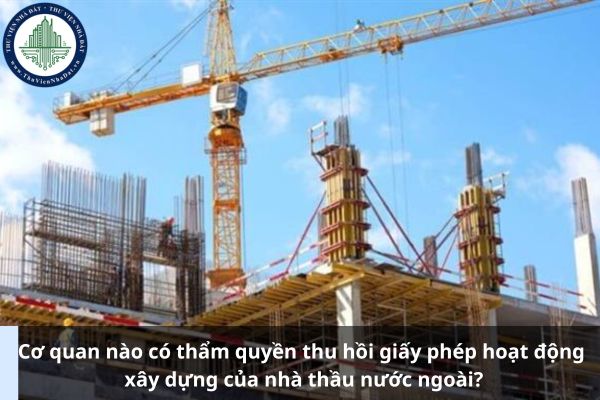 Cơ quan nào có thẩm quyền thu hồi giấy phép hoạt động xây dựng của nhà thầu nước ngoài? (Ảnh từ Internet)