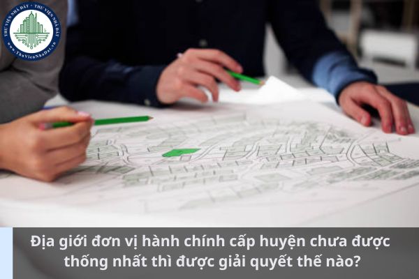 Địa giới đơn vị hành chính cấp huyện chưa được thống nhất thì được giải quyết thế nào? (Ảnh từ Internet)