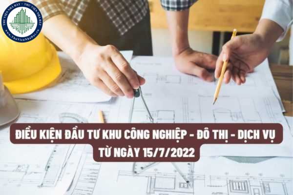 Điều kiện đầu tư khu công nghiệp - đô thị - dịch vụ áp dụng từ ngày 15/7/2022?