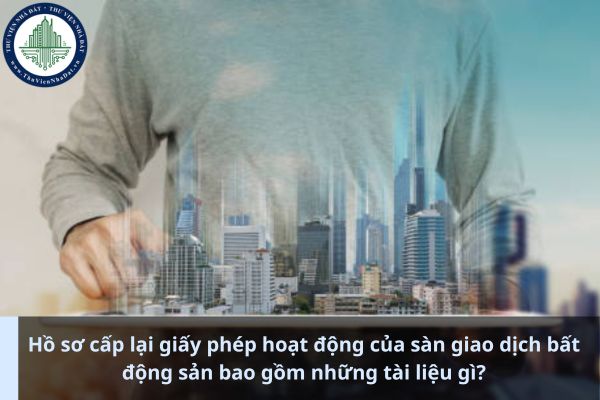 Hồ sơ cấp lại giấy phép hoạt động của sàn giao dịch bất động sản bao gồm những tài liệu gì? (Ảnh từ internet)