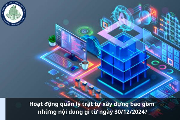 Hoạt động quản lý trật tự xây dựng bao gồm những nội dung gì từ ngày 30/12/2024? (Ảnh từ Internet)