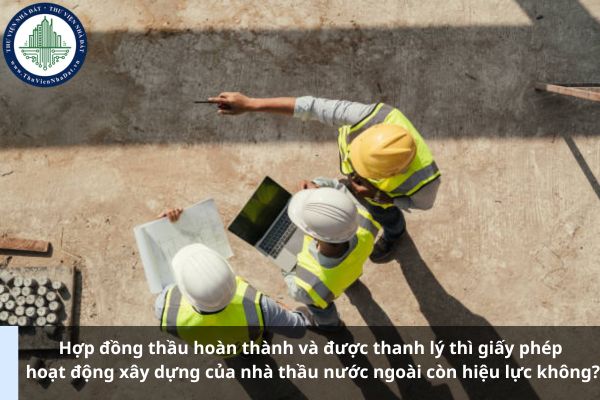 Hợp đồng thầu hoàn thành và được thanh lý thì giấy phép hoạt động xây dựng của nhà thầu nước ngoài còn hiệu lực không? (Ảnh từ Internet)