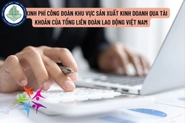 Hướng dẫn thu kinh phí công đoàn khu vực sản xuất kinh doanh qua tài khoản của tổng liên đoàn lao động Việt Nam hiện nay?