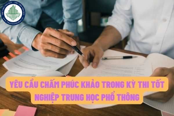 Đối tượng nào có quyền yêu cầu chấm phúc khảo bài thi trong kỳ thi tốt nghiệp trung học phổ thông?