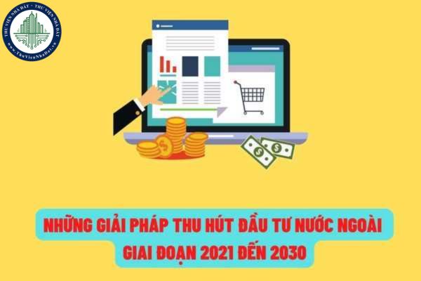 Những giải pháp thực hiện chiến lược thu hút đầu tư nước ngoài trong giai đoạn từ năm 2021 đến năm 2030?