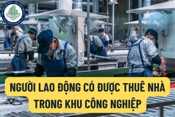 Người lao động có được thuê nhà trong khu công nghiệp khu kinh tế? Tạm trú lưu trú trong khu công nghiệp như thế nào?