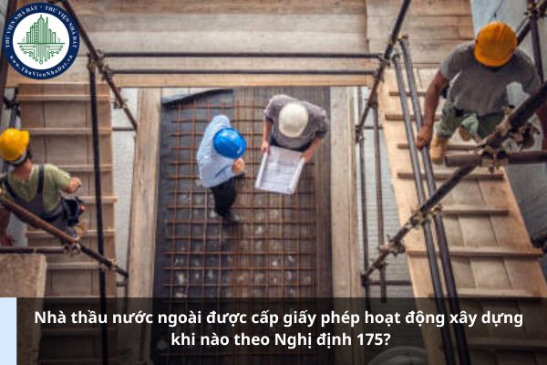 Nhà thầu nước ngoài được cấp giấy phép hoạt động xây dựng khi nào theo Nghị định 175? (Ảnh từ Internet)