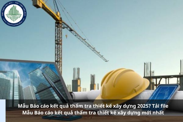 Mẫu Báo cáo kết quả thẩm tra thiết kế xây dựng 2025? Tải file Mẫu Báo cáo kết quả thẩm tra thiết kế xây dựng mới nhất (Ảnh từ Internet)