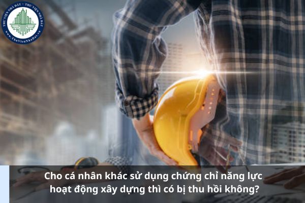 Cho cá nhân khác sử dụng chứng chỉ năng lực hoạt động xây dựng thì có bị thu hồi không từ 30/12/2024? (Ảnh từ Internet)