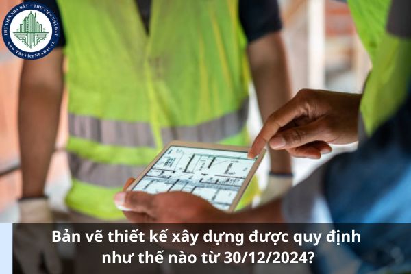 Bản vẽ thiết kế xây dựng được quy định như thế nào từ 30/12/2024? (Ảnh từ Internet)