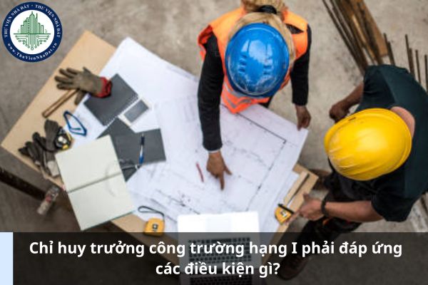 Chỉ huy trưởng công trường hạng I phải đáp ứng các điều kiện gì? (Ảnh từ Internet)