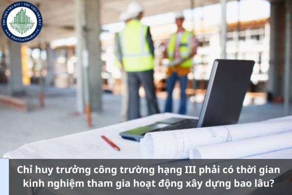 Chỉ huy trưởng công trường hạng III phải có thời gian kinh nghiệm tham gia hoạt động xây dựng bao lâu? (Ảnh từ Internet)