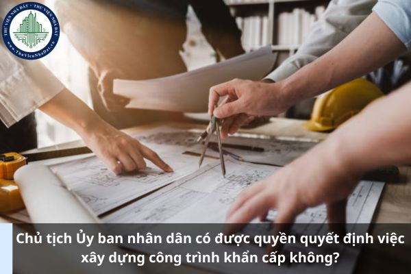 Chủ tịch Ủy ban nhân dân có được quyền quyết định việc xây dựng công trình khẩn cấp không? (Ảnh từ Internet)