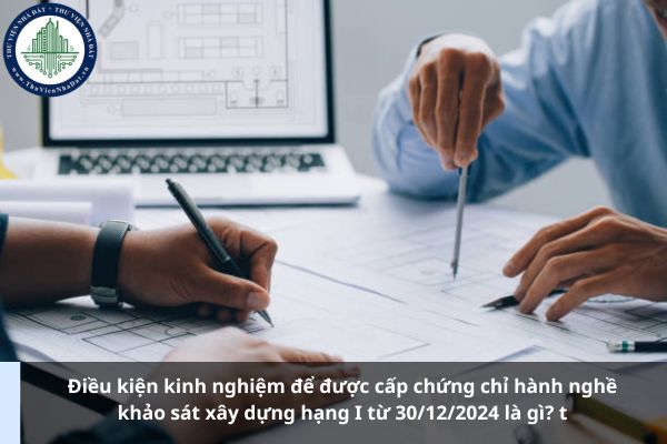 Điều kiện kinh nghiệm để được cấp chứng chỉ hành nghề khảo sát xây dựng hạng I từ 30/12/2024 là gì? (Ảnh từ Internet)