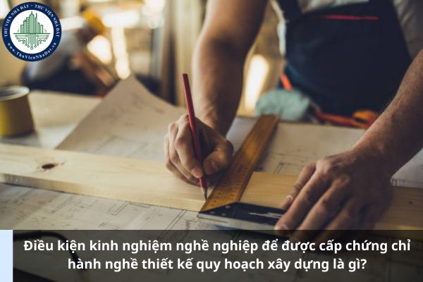 Điều kiện kinh nghiệm nghề nghiệp để được cấp chứng chỉ hành nghề thiết kế quy hoạch xây dựng là gì? (Ảnh Internet)