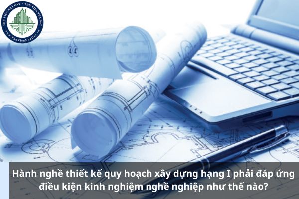 Hành nghề thiết kế quy hoạch xây dựng hạng I phải đáp ứng điều kiện kinh nghiệm nghề nghiệp như thế nào? (Ảnh từ Internet)