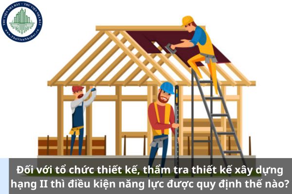 Đối với tổ chức thiết kế, thẩm tra thiết kế xây dựng hạng II thì điều kiện năng lực được quy định thế nào? (Ảnh từ Internet)