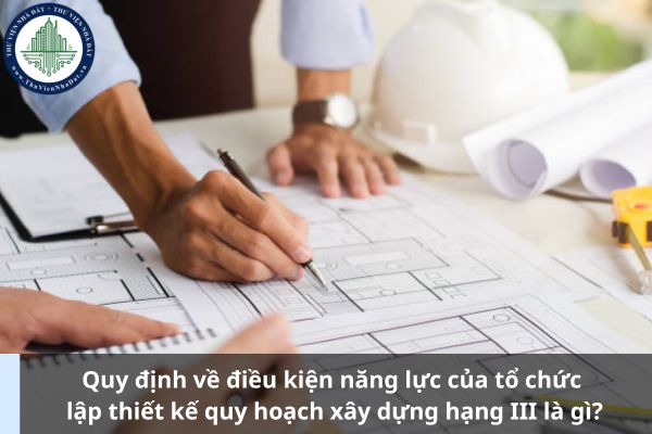 Quy định về điều kiện năng lực của tổ chức lập thiết kế quy hoạch xây dựng hạng III là gì? (Ảnh từ Internet)