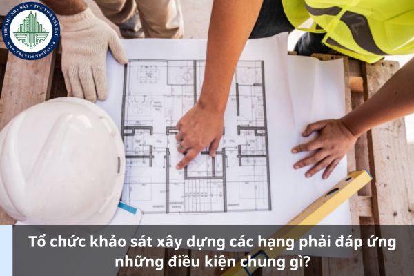 Tổ chức khảo sát xây dựng các hạng phải đáp ứng những điều kiện chung gì? (Ảnh từ Internet)