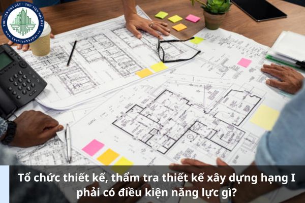 Tổ chức thiết kế, thẩm tra thiết kế xây dựng hạng I phải có điều kiện năng lực gì? (Ảnh từ Internet)