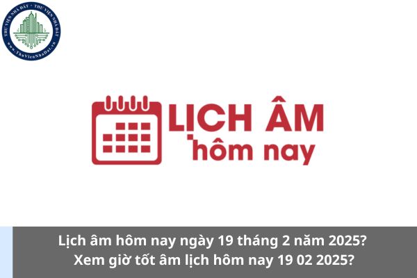 Lịch âm hôm nay ngày 19 tháng 2 năm 2025? Xem giờ tốt âm lịch hôm nay 19 02 2025?