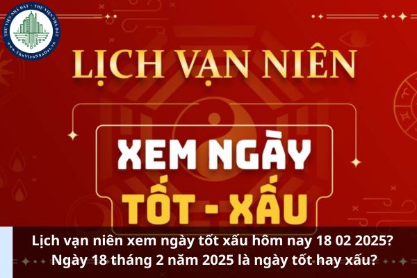 Lịch vạn niên xem ngày tốt xấu hôm nay 18 02 2025? Ngày 18 tháng 2 năm 2025 là ngày tốt hay xấu? (Ảnh từ Internet)