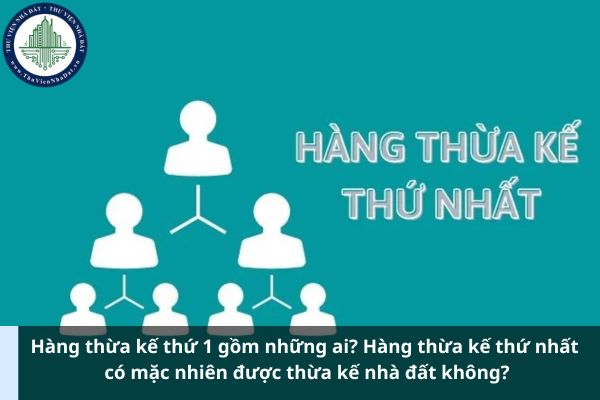 Hàng thừa kế thứ 1 gồm những ai? Hàng thừa kế thứ nhất có mặc nhiên được thừa kế nhà đất không?