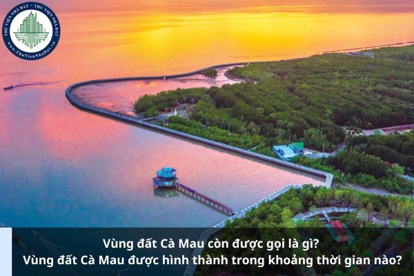 Vùng đất Cà Mau còn được gọi là gì? Vùng đất Cà Mau được hình thành trong khoảng thời gian nào?