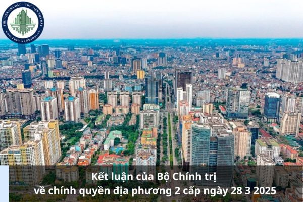 Kết luận của Bộ Chính trị về chính quyền địa phương 2 cấp ngày 28 3 2025