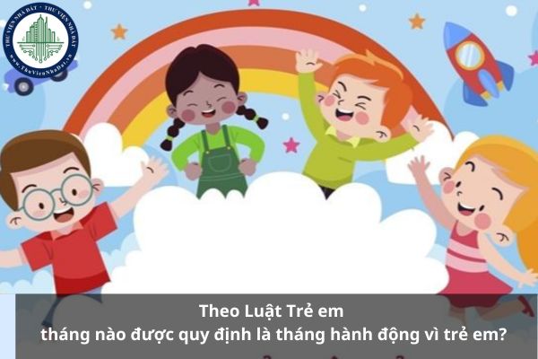 Theo Luật Trẻ em tháng nào được quy định là tháng hành động vì trẻ em?