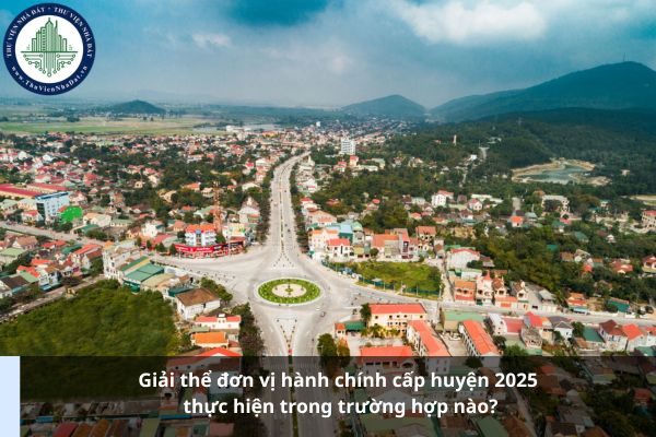 Giải thể đơn vị hành chính cấp huyện 2025 thực hiện trong trường hợp nào? (Ảnh từ Internet)