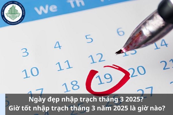 Ngày đẹp nhập trạch tháng 3 2025? Giờ tốt nhập trạch tháng 3 năm 2025 là giờ nào?