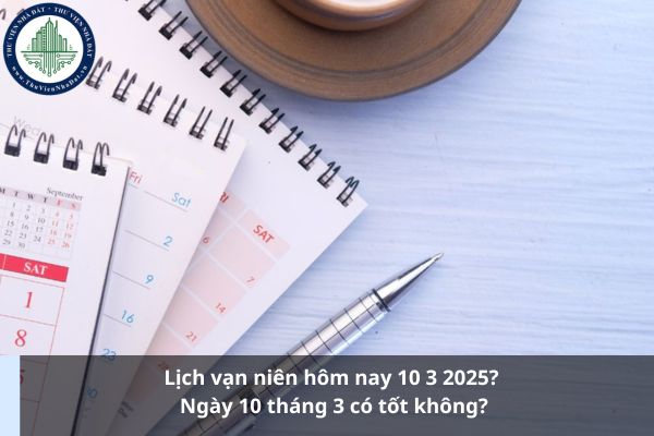 Lịch vạn niên hôm nay 10 3 2025? Ngày 10 tháng 3 có tốt không?