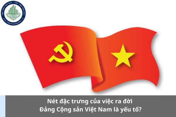 Nét đặc trưng của việc ra đời Đảng Cộng sản Việt Nam là yếu tố? (Hình từ Internet)