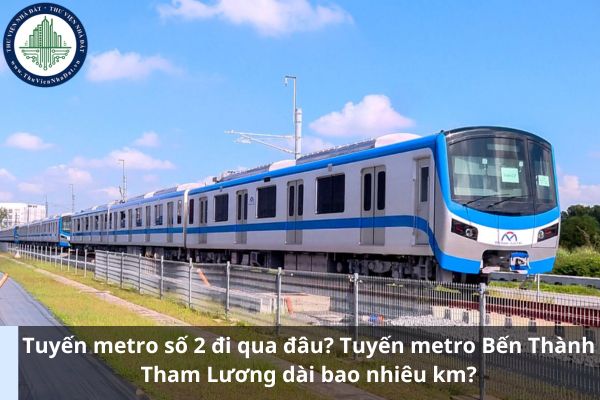 Tuyến metro số 2 đi qua đâu? Tuyến metro Bến Thành Tham Lương dài bao nhiêu km?