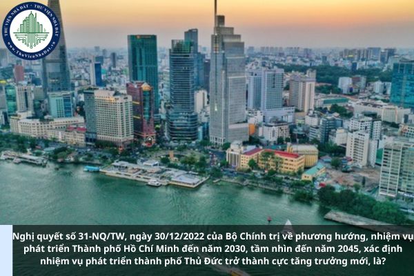 Nghị quyết số 31-NQ/TW, ngày 30/12/2022 của Bộ Chính trị về phương hướng, nhiệm vụ phát triển Thành phố Hồ Chí Minh đến năm 2030, tầm nhìn đến năm 2045, xác định nhiệm vụ phát triển thành phố Thủ Đức trở thành cực tăng trưởng mới, là?