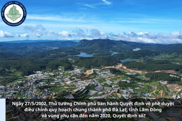 Ngày 27/5/2002, Thủ tướng Chính phủ ban hành Quyết định về phê duyệt điều chỉnh quy hoạch chung thành phố Đà Lạt, tỉnh Lâm Đồng và vùng phụ cận đến năm 2020, Quyết định số?