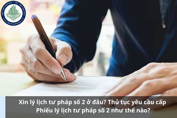 Xin lý lịch tư pháp số 2 ở đâu? Thủ tục yêu cầu cấp Phiếu lý lịch tư pháp số 2 như thế nào?