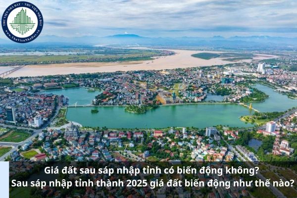 Giá đất sau sáp nhập tỉnh có biến động không? Sau sáp nhập tỉnh thành 2025 giá đất biến động như thế nào?