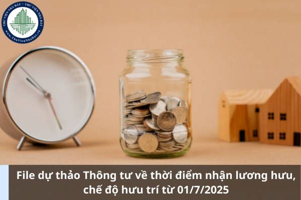 File dự thảo Thông tư về thời điểm nhận lương hưu, chế độ hưu trí từ 01/7/2025