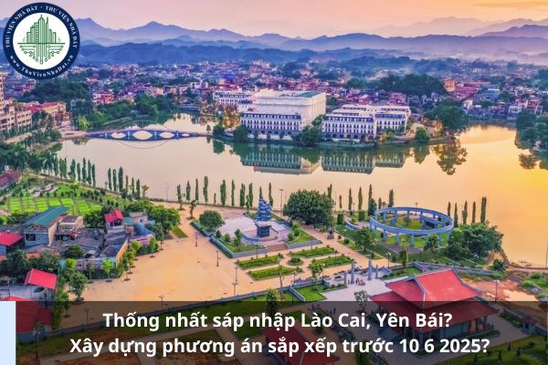 Thống nhất sáp nhập Lào Cai, Yên Bái? Xây dựng phương án sắp xếp trước 10 6 2025?