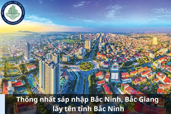 Thống nhất sáp nhập Bắc Ninh, Bắc Giang lấy tên tỉnh Bắc Ninh