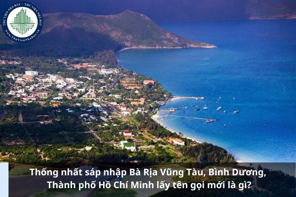 Thống nhất sáp nhập Bà Rịa Vũng Tàu, Bình Dương, Thành phố Hồ Chí Minh lấy tên gọi mới là gì?