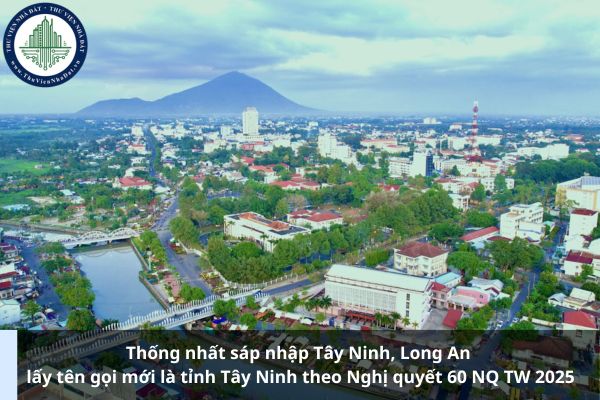 Thống nhất sáp nhập Tây Ninh, Long An lấy tên gọi mới là tỉnh Tây Ninh theo Nghị quyết 60 NQ TW 2025