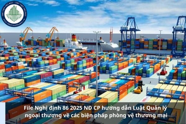 File Nghị định 86 2025 NĐ CP hướng dẫn Luật Quản lý ngoại thương về các biện pháp phòng vệ thương mại
