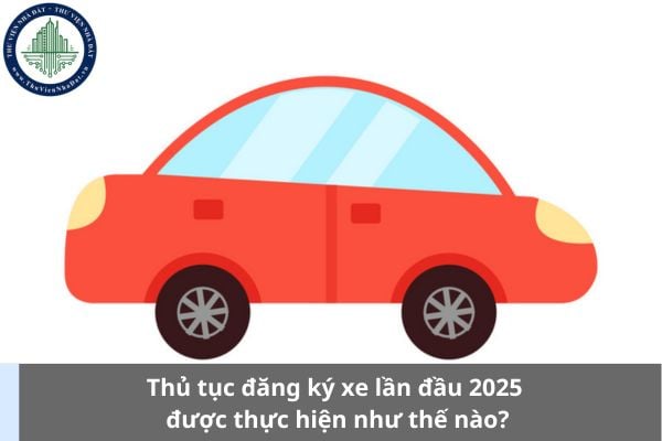 Thủ tục đăng ký xe lần đầu 2025 được thực hiện như thế nào?