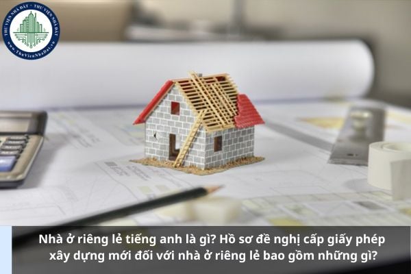Nhà ở riêng lẻ tiếng anh là gì? Hồ sơ đề nghị cấp giấy phép xây dựng mới đối với nhà ở riêng lẻ bao gồm những gì?