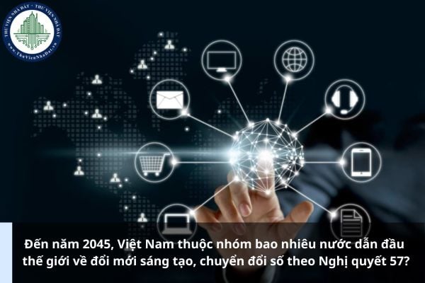 Đến năm 2045, Việt Nam thuộc nhóm bao nhiêu nước dẫn đầu thế giới về đổi mới sáng tạo, chuyển đổi số theo Nghị quyết 57?
