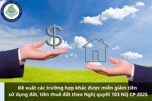 Đề xuất các trường hợp khác được miễn giảm tiền sử dụng đất, tiền thuê đất theo Nghị quyết 103 NQ CP 2025